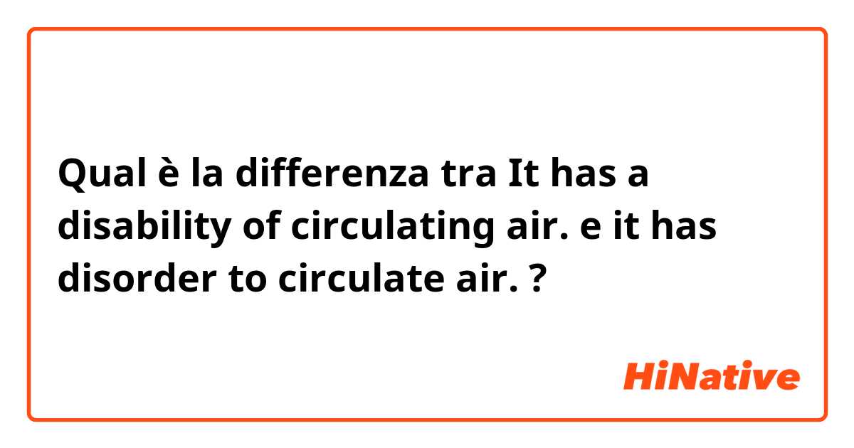 Qual è la differenza tra  It has a disability of circulating air. e it has disorder to circulate air. ?