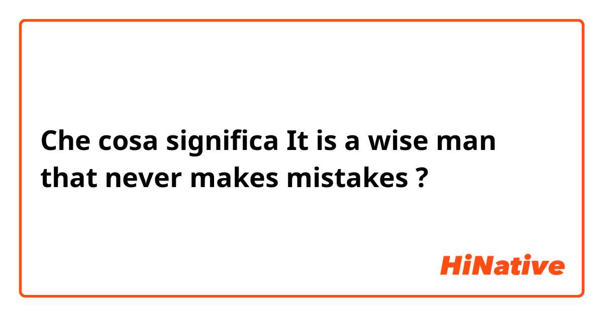 Che cosa significa It is a wise man that never makes mistakes ?