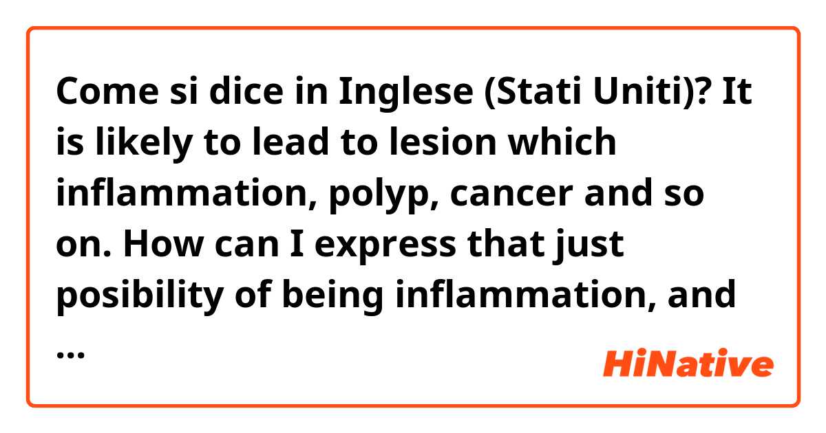 Come si dice in Inglese (Stati Uniti)? It is likely to lead to lesion which inflammation, polyp, cancer and so on. 

How can I express that just posibility of being inflammation, and etc instead of lead to??
I think 'lead to' seems to express that it is highly likely to become cancer.