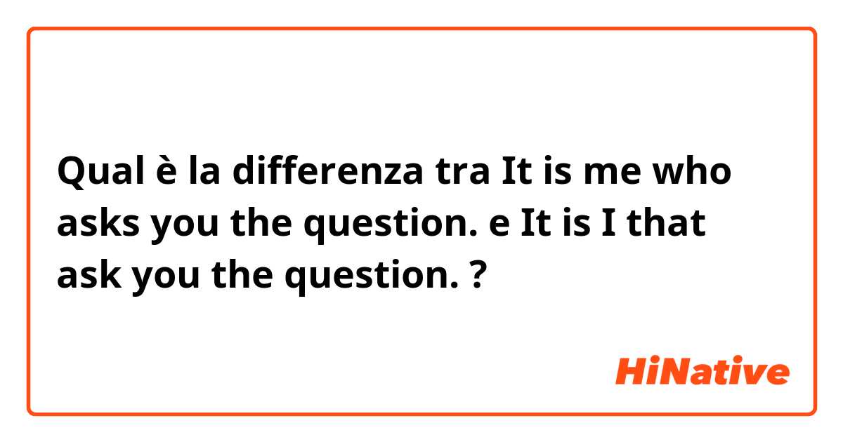 Qual è la differenza tra  It is me who asks you the question. e It is I that ask you the question. ?
