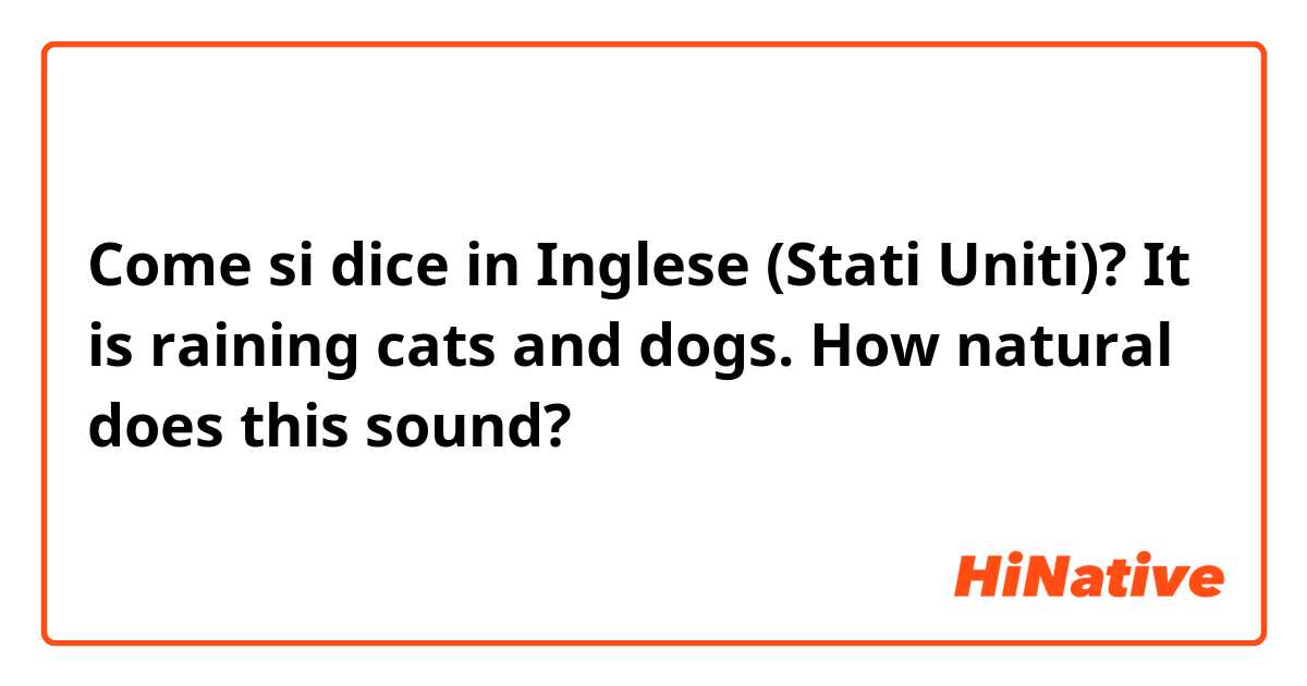 Come si dice in Inglese (Stati Uniti)? It is raining cats and dogs.
How natural does this sound?