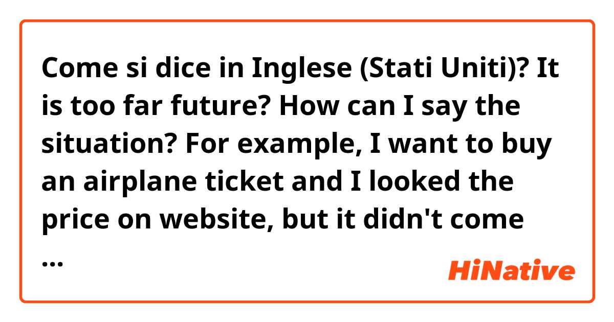 Come si dice in Inglese (Stati Uniti)? It is too far future? How can I say the situation? For example, I want to buy an airplane ticket and I looked the price on website, but it didn't come up because it was too far future.