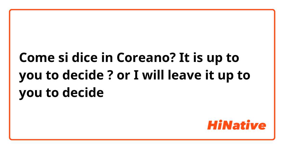 Come si dice in Coreano?  It is up to you to decide ?
or 
I will leave it up to you to decide 