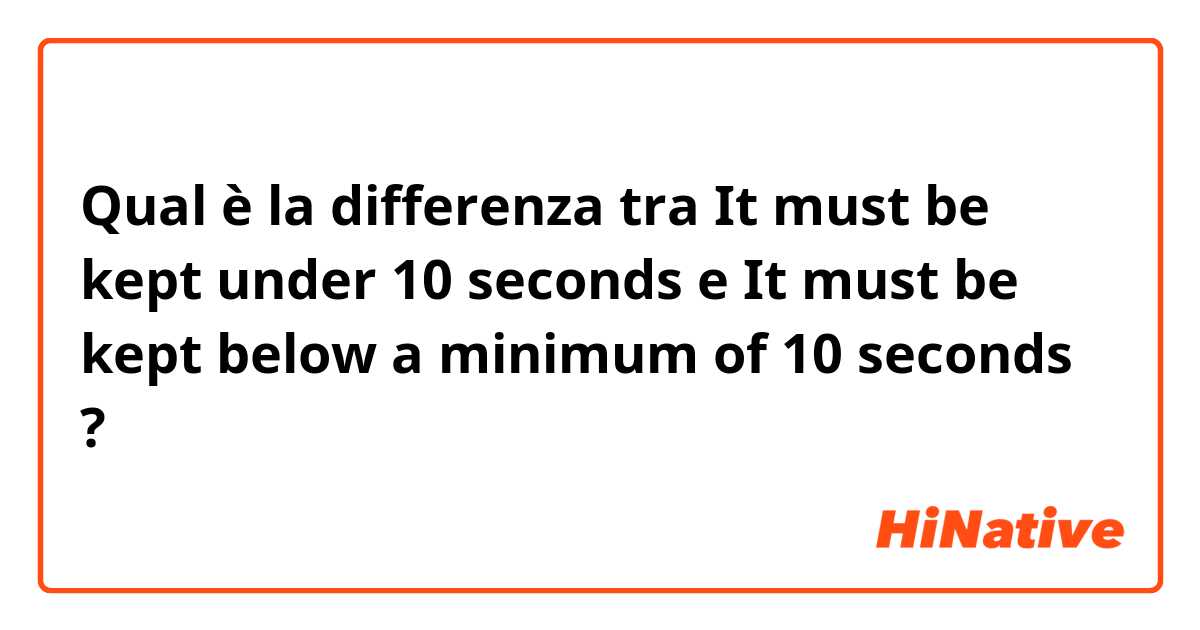Qual è la differenza tra  It must be kept under 10 seconds  e It must be kept below a minimum of 10 seconds  ?