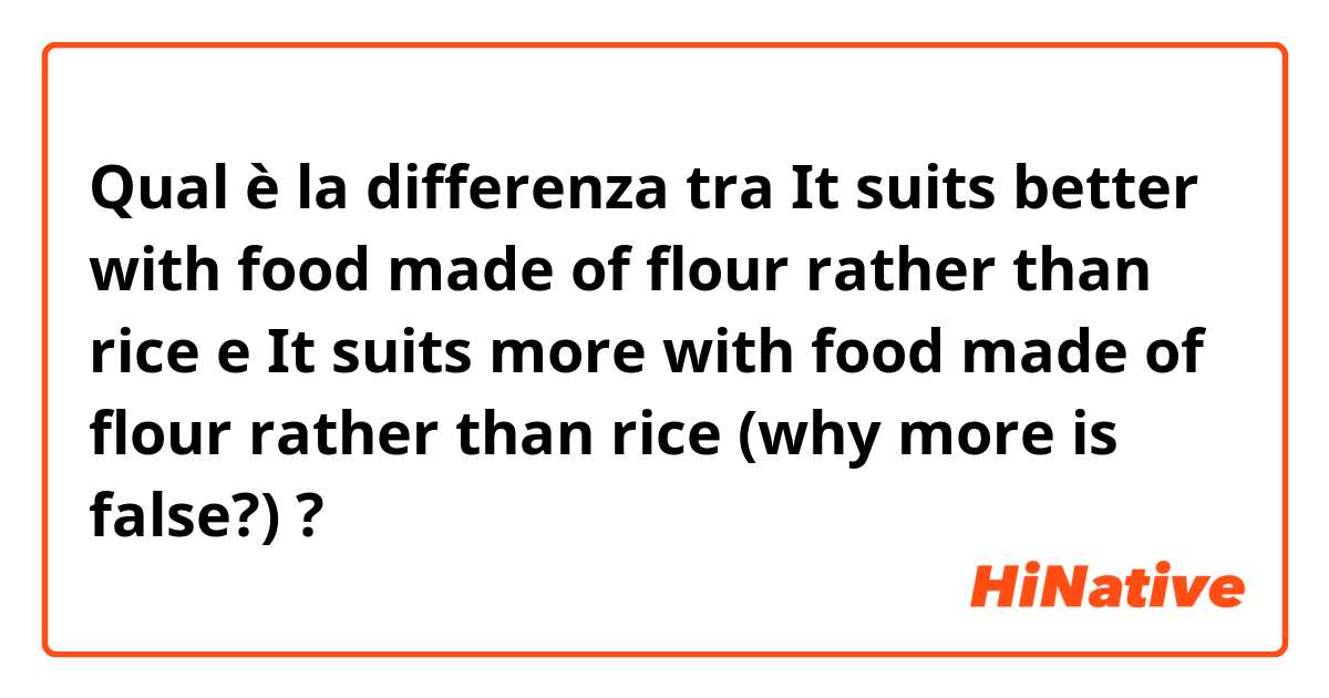 Qual è la differenza tra  It suits better with food made of flour rather than rice e It suits more with food made of flour rather than rice (why more is false?) ?