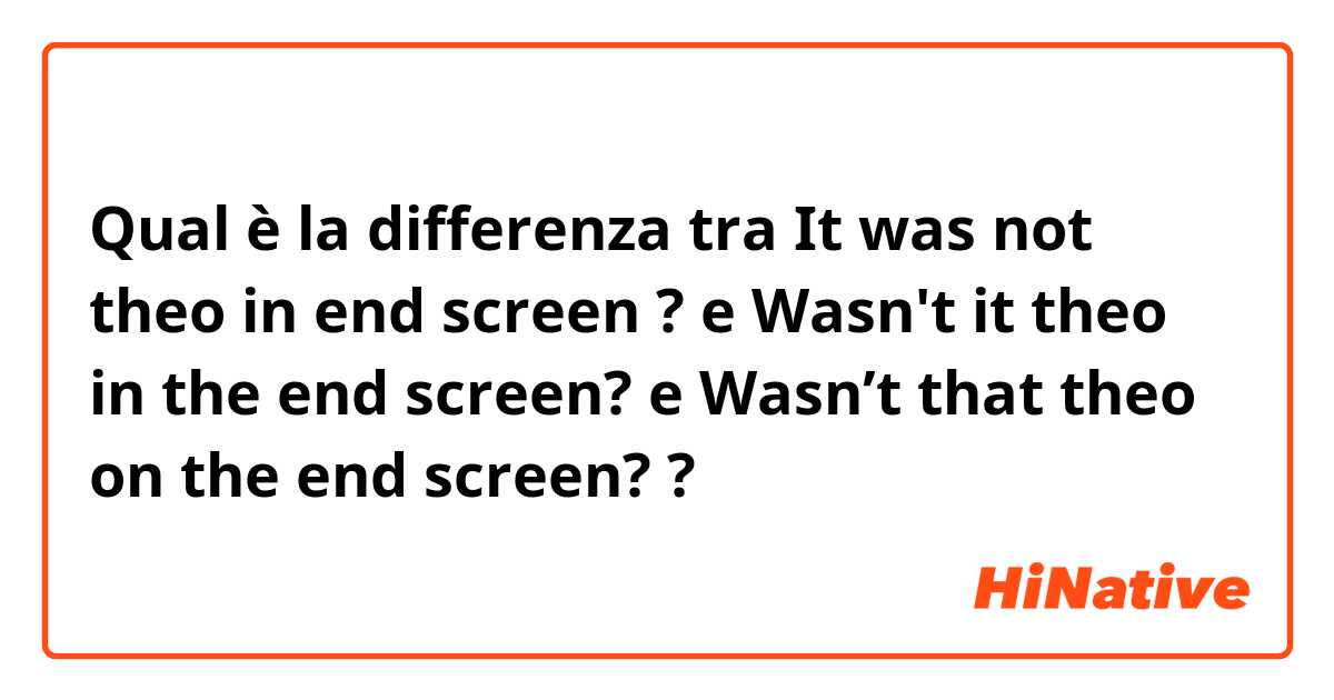 Qual è la differenza tra  It was not theo in end screen ? e Wasn't it theo in the end screen? e Wasn’t that theo on the end screen? ?