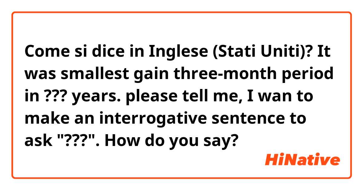 Come si dice in Inglese (Stati Uniti)? It was smallest gain three-month period in ??? years.
please tell me, 
I wan to make an interrogative sentence to ask "???".  How do you say?