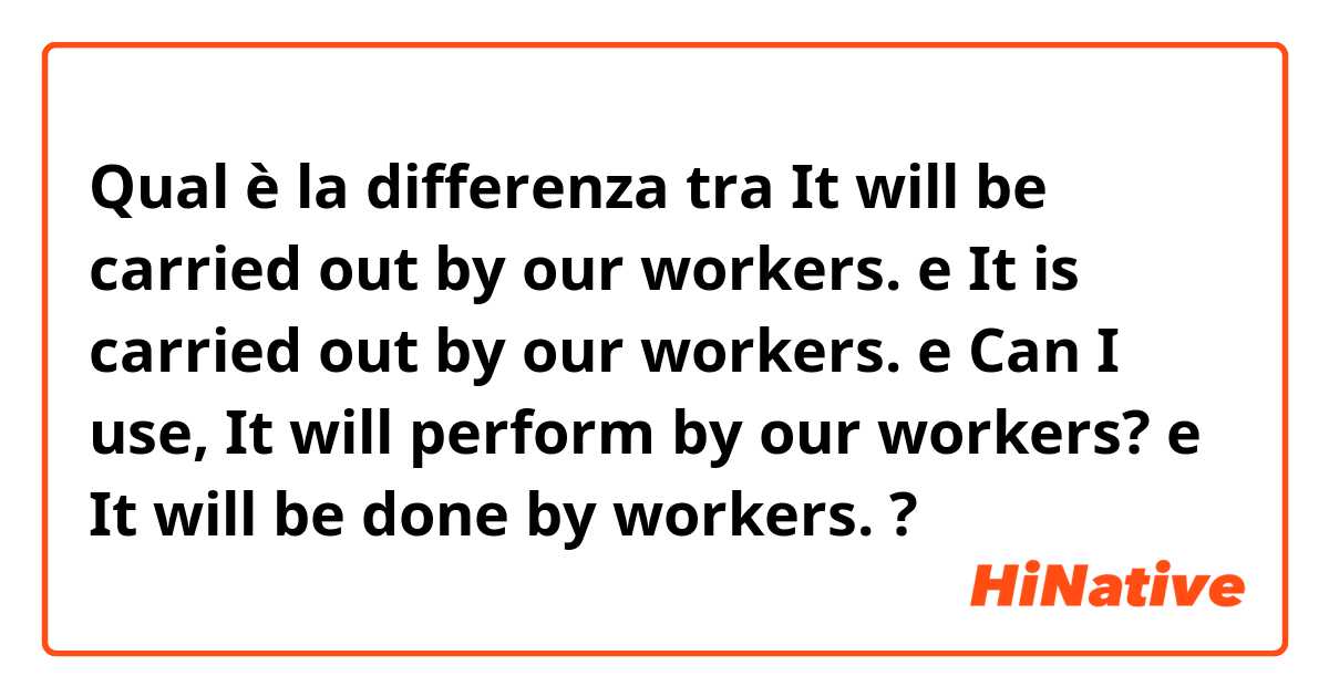 Qual è la differenza tra  It will be carried out by our workers. e It is carried out by our workers. e Can I use, It will perform by our workers? e It will be done by workers. ?