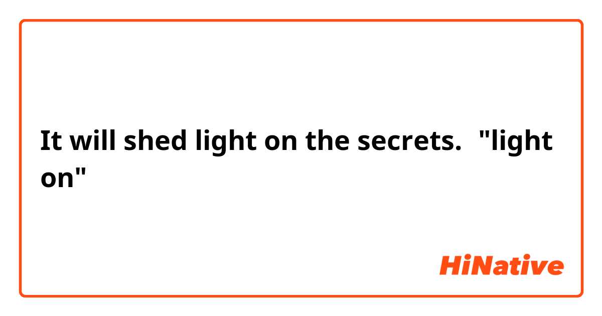 It will shed light on the secrets.の"light on"の意味は何ですか？