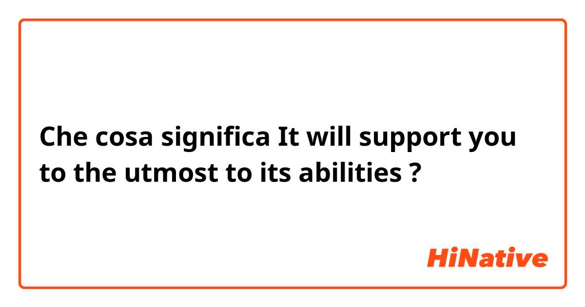 Che cosa significa It will support you to the utmost to its abilities ?