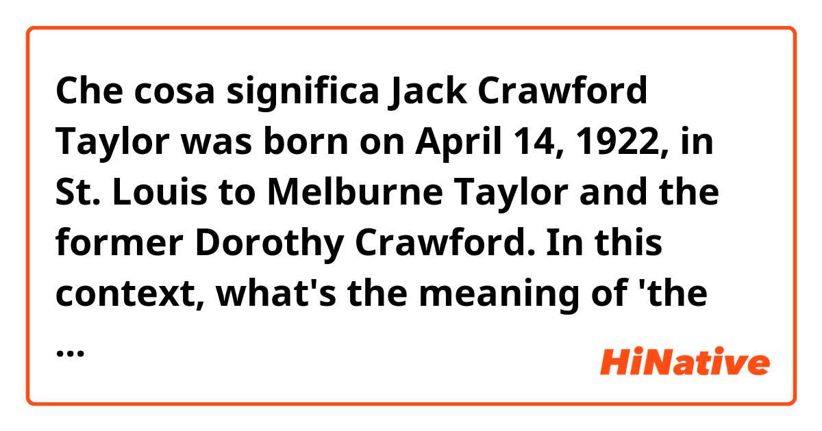 Che cosa significa Jack Crawford Taylor was born on April 14, 1922, in St. Louis to Melburne Taylor and the former Dorothy Crawford.

In this context, what's the meaning of 'the former'? 
?