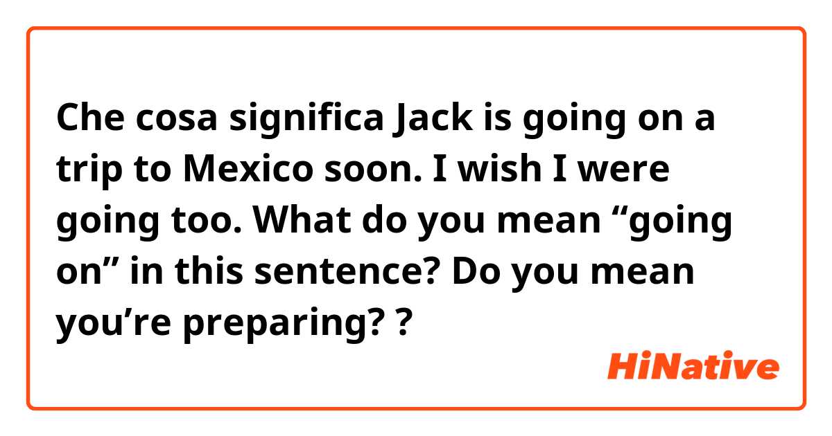 Che cosa significa Jack is going on a trip to Mexico soon. I wish I were going too.

What do you mean “going on” in this sentence?
Do you mean you’re preparing??