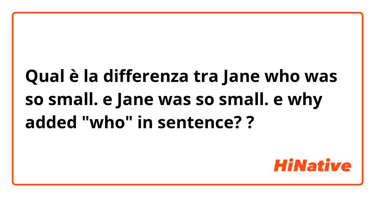 Qual è la differenza tra  Jane who was so small. e Jane was so small. e why added "who" in sentence? ?