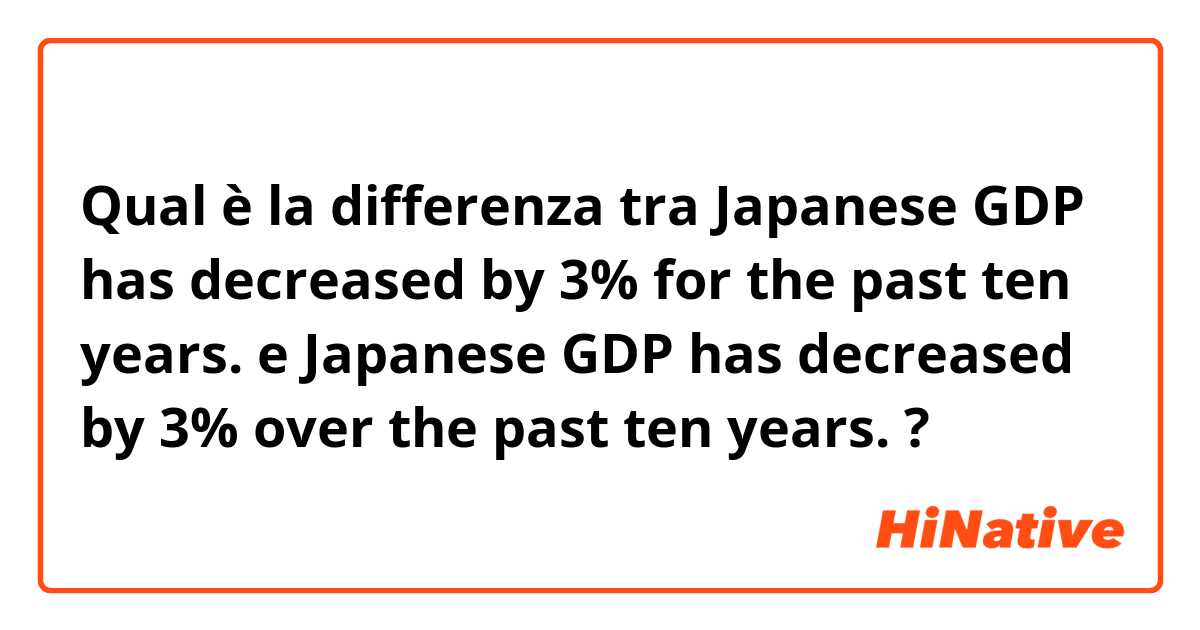 Qual è la differenza tra  Japanese GDP has decreased by 3% for the past ten years. e Japanese GDP has decreased by 3% over the past ten years. ?