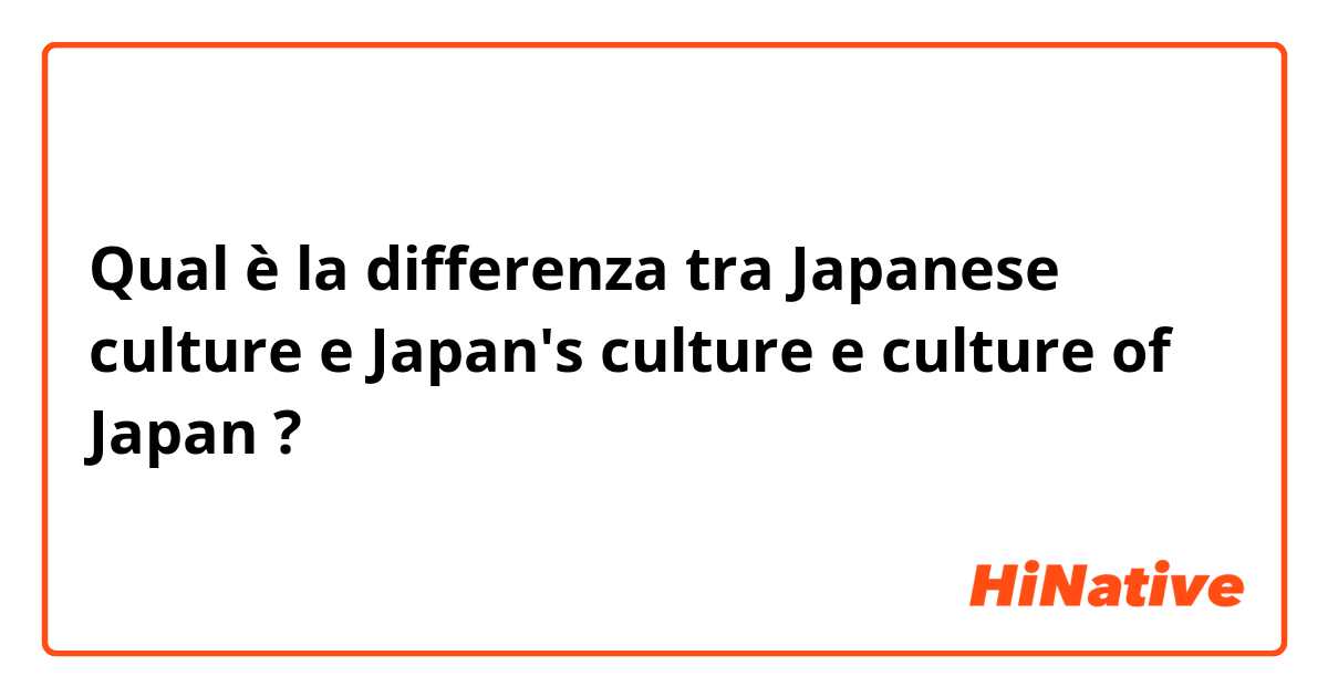 Qual è la differenza tra  Japanese culture e Japan's culture e culture of Japan ?