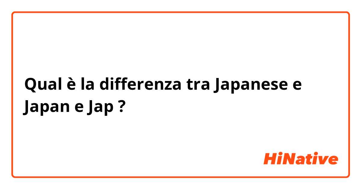 Qual è la differenza tra  Japanese e Japan e Jap ?