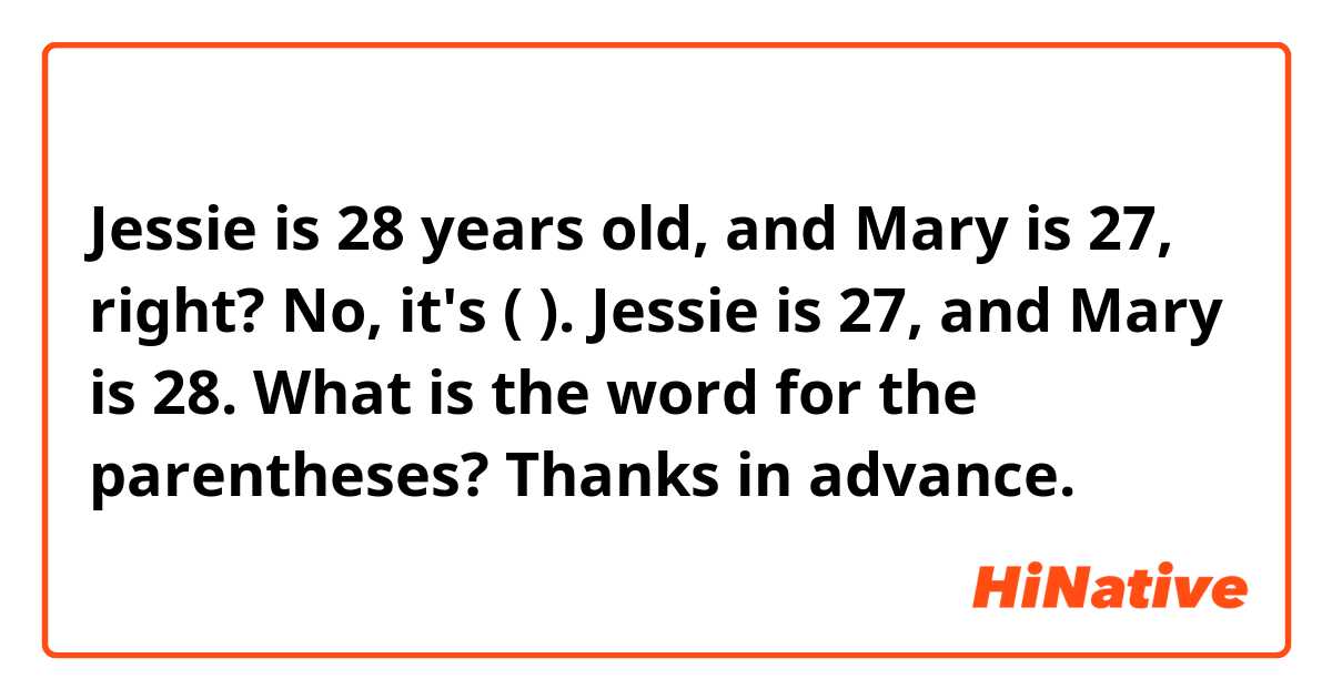 Jessie is 28 years old, and Mary is 27, right?

No, it's (   ). Jessie is 27, and Mary is 28.


What is the word for the parentheses?
Thanks in advance.

