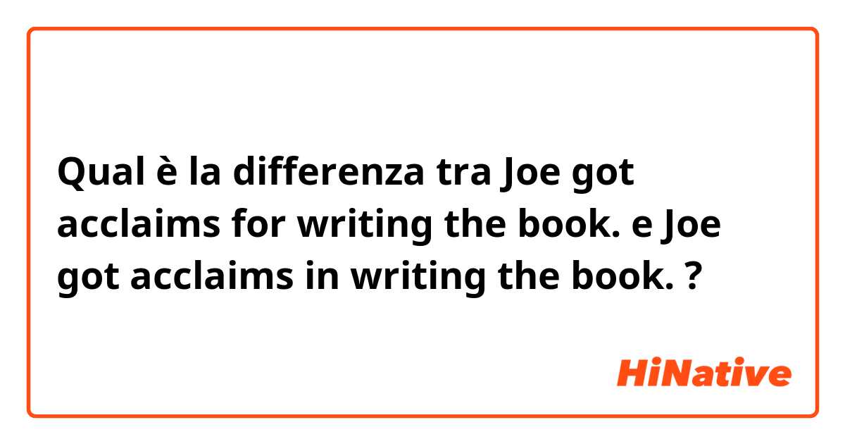 Qual è la differenza tra  Joe got acclaims for writing the book. e Joe got acclaims in writing the book. ?