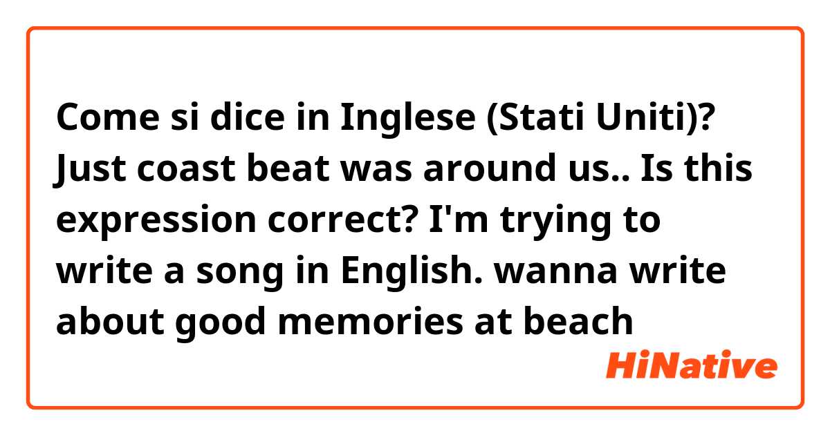 Come si dice in Inglese (Stati Uniti)? Just coast beat was around us..

Is this expression correct?
I'm trying to write a song in English.
wanna write about good memories at beach