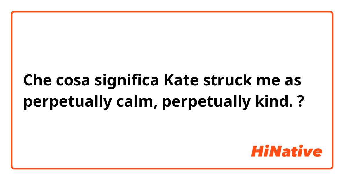 Che cosa significa Kate struck me as perpetually calm, perpetually kind.?