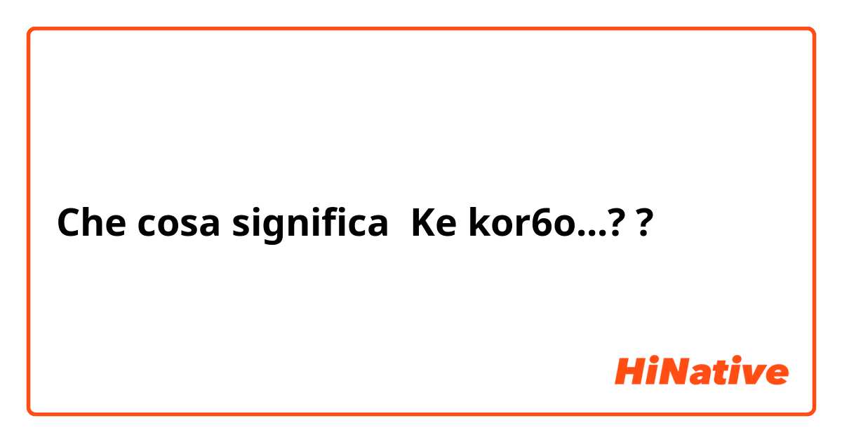 Che cosa significa Ke kor6o...? ?