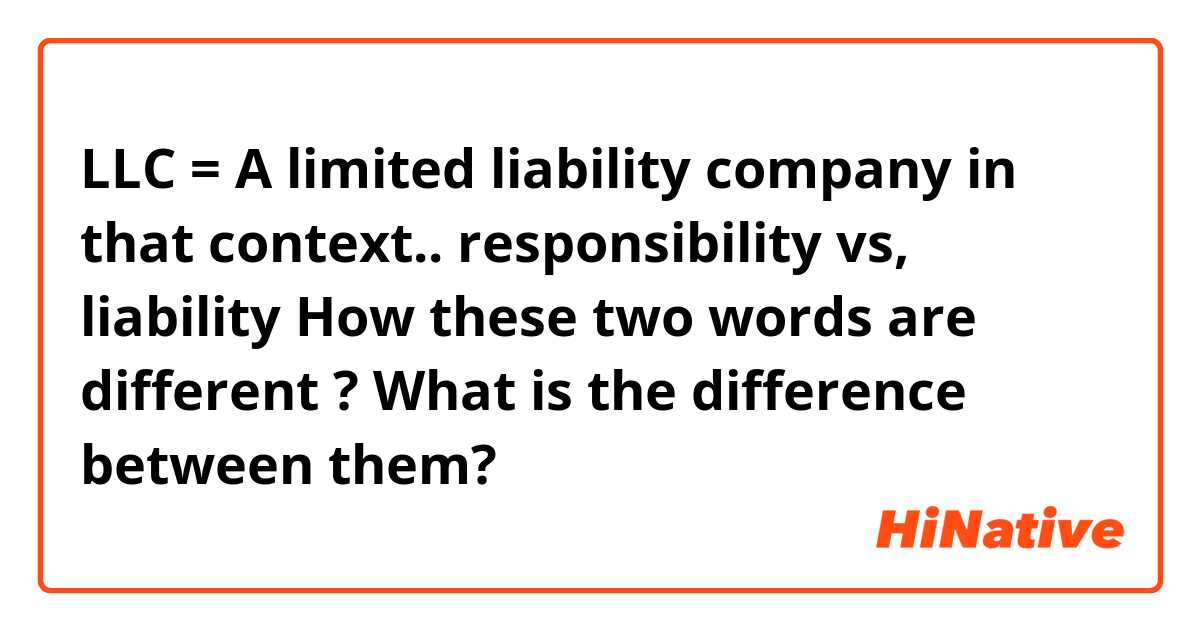 LLC = A limited liability company

in that context.. 

responsibility 
vs,
liability 

How these two words are different ? What is the difference between them? 