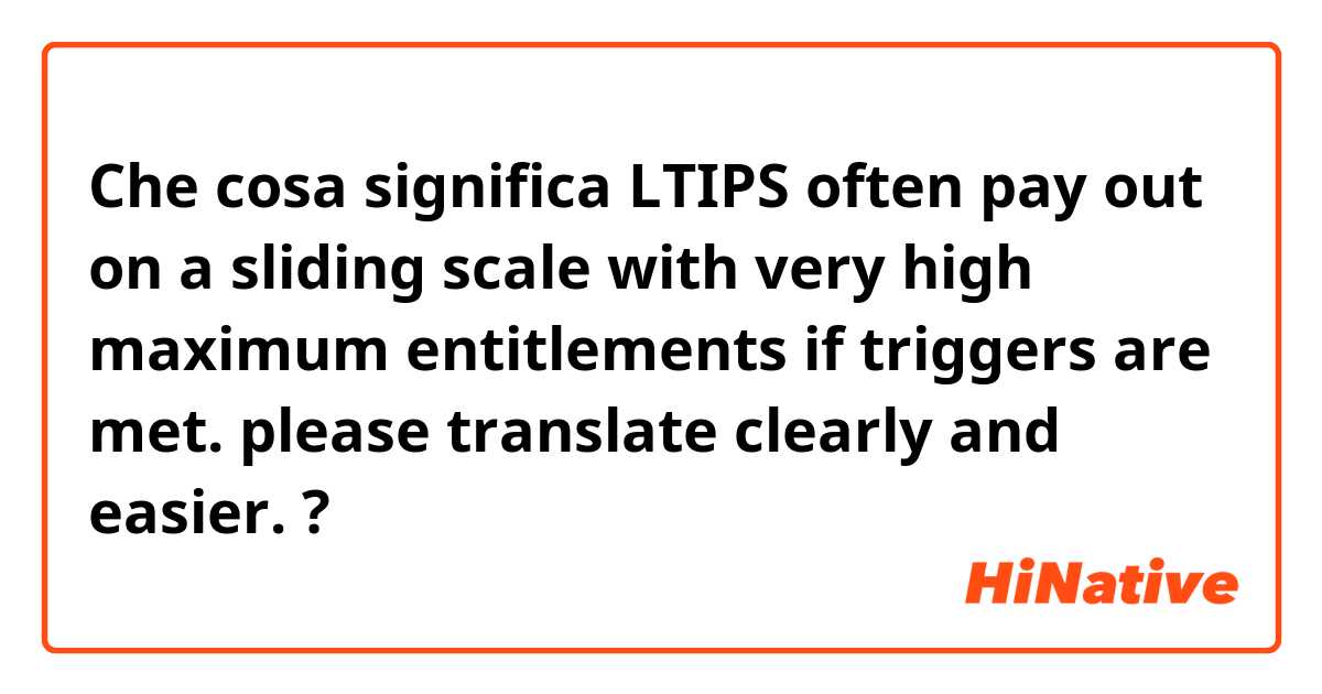 Che cosa significa LTIPS often pay out on a sliding scale with very high maximum entitlements if triggers are met. please translate clearly and easier.?