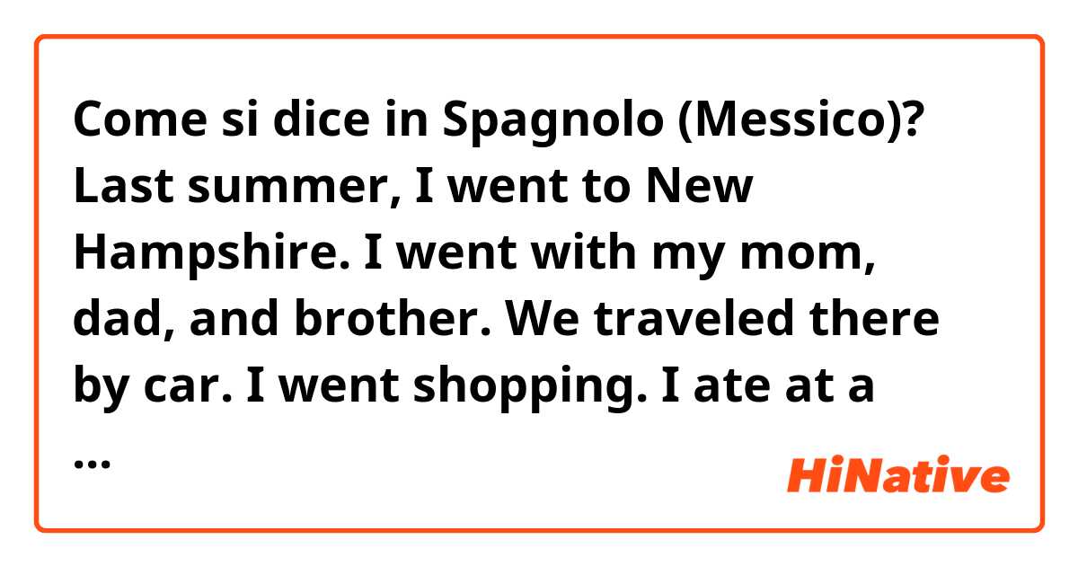 Come si dice in Spagnolo (Messico)? Last summer, I went to New Hampshire. I went with my mom, dad, and brother. We traveled there by car. I went shopping. I ate at a really good restaurant. 