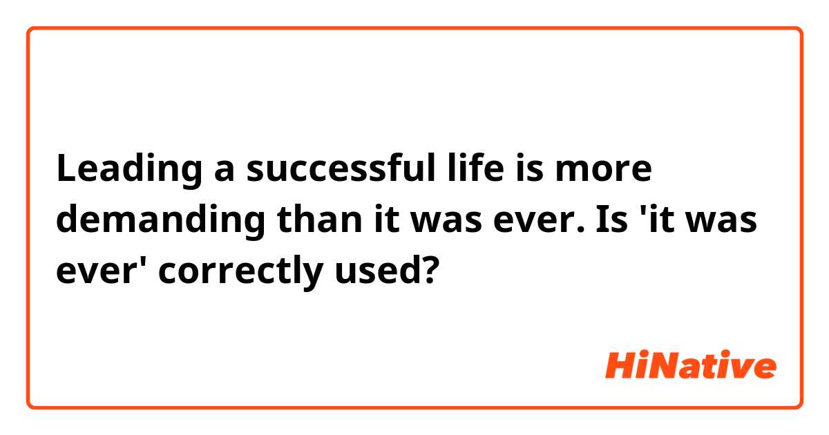 Leading a successful life is more demanding than it was ever. 

Is 'it was ever' correctly used? 