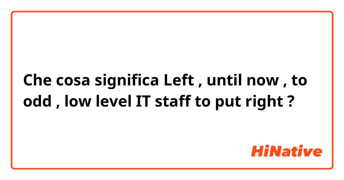 Che cosa significa Left , until now , to odd , low level IT staff to put right?