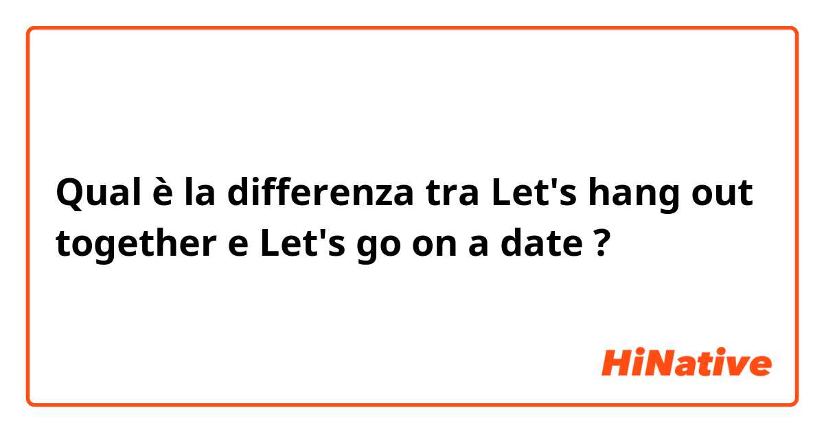 Qual è la differenza tra  Let's hang out together e Let's go on a date ?