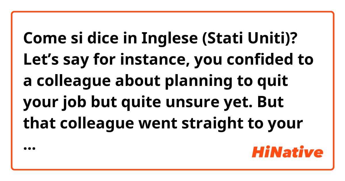 Come si dice in Inglese (Stati Uniti)? Let’s say for instance, you confided to a colleague about planning to quit your job but quite unsure yet. But that colleague went straight to your boss and told it himself/herself without your consent. Is that bypassing or is there another word for it?