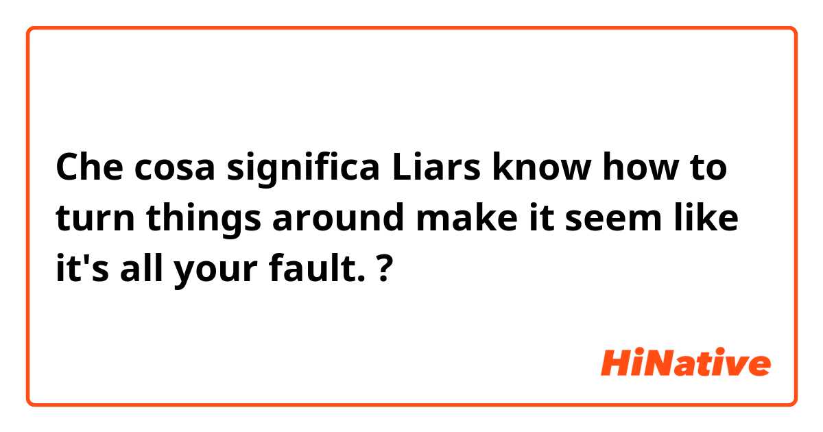 Che cosa significa Liars know how to turn things around make it seem like it's all your fault.?
