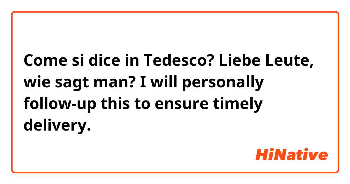 Come si dice in Tedesco? Liebe Leute, wie sagt man?
I will personally follow-up this to ensure timely delivery.