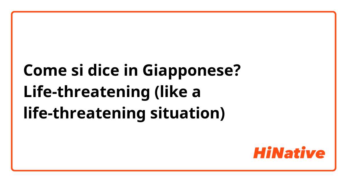 Come si dice in Giapponese? Life-threatening (like a life-threatening situation) 