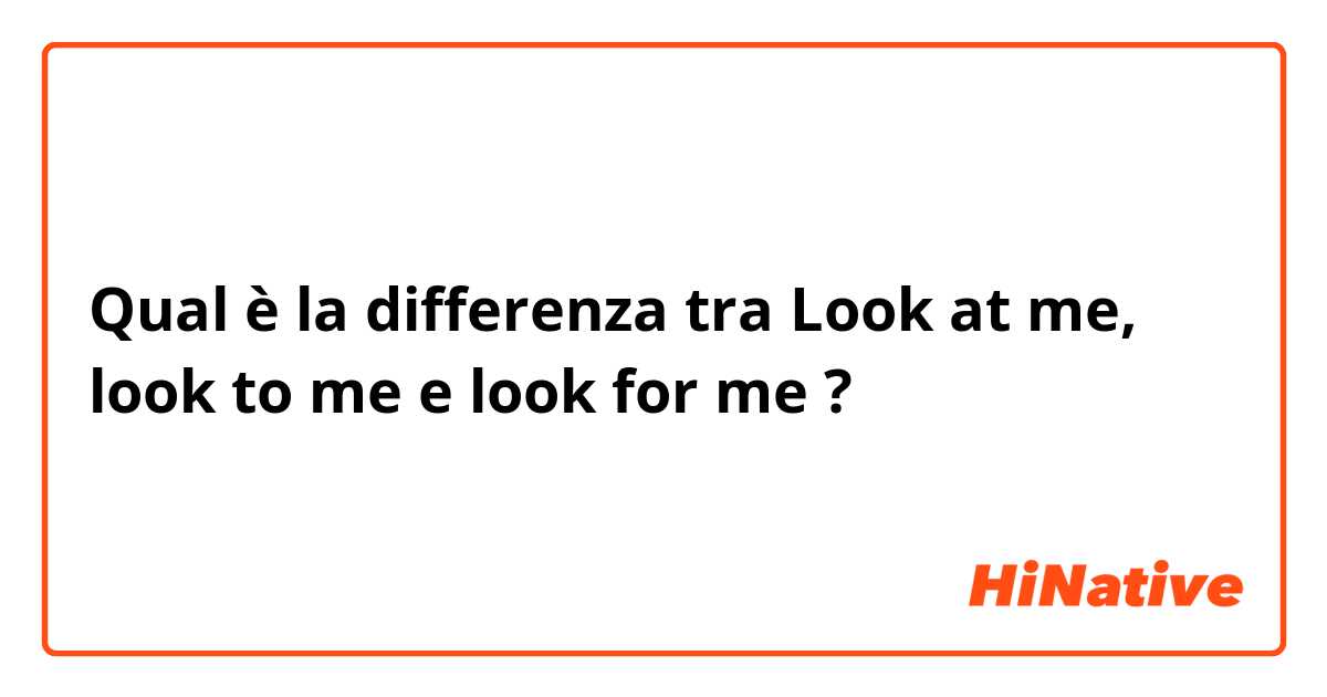 Qual è la differenza tra  Look at me,  look to me e look for me  ?