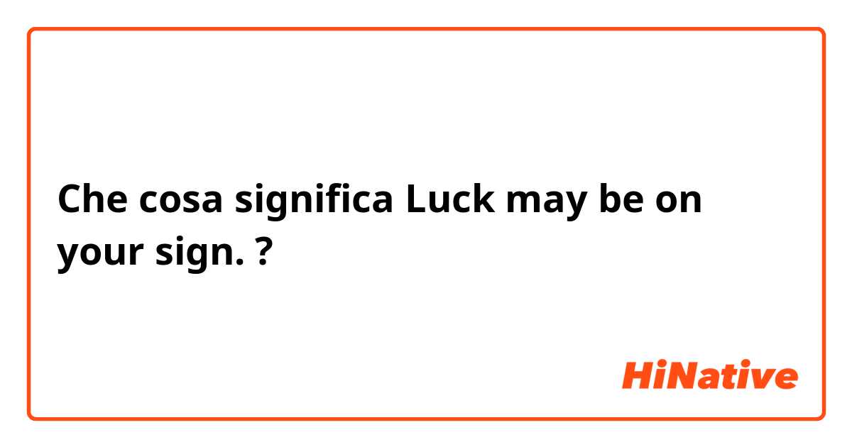 Che cosa significa Luck may be on your sign.?