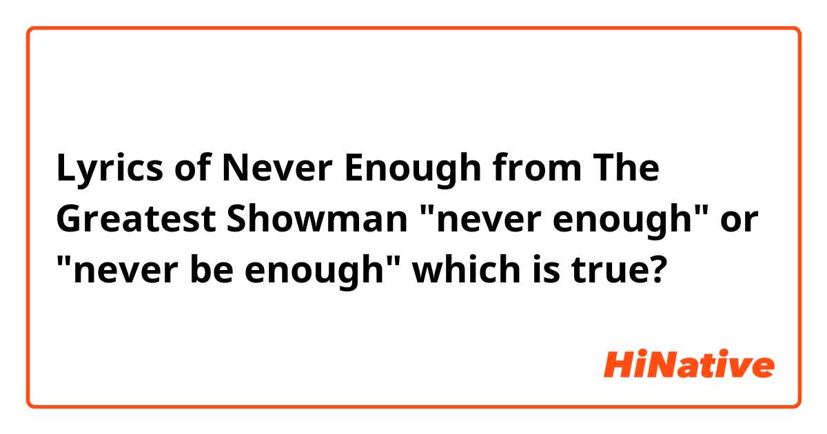 Lyrics of Never Enough from The Greatest Showman

"never enough" or "never be enough"
which is true?


