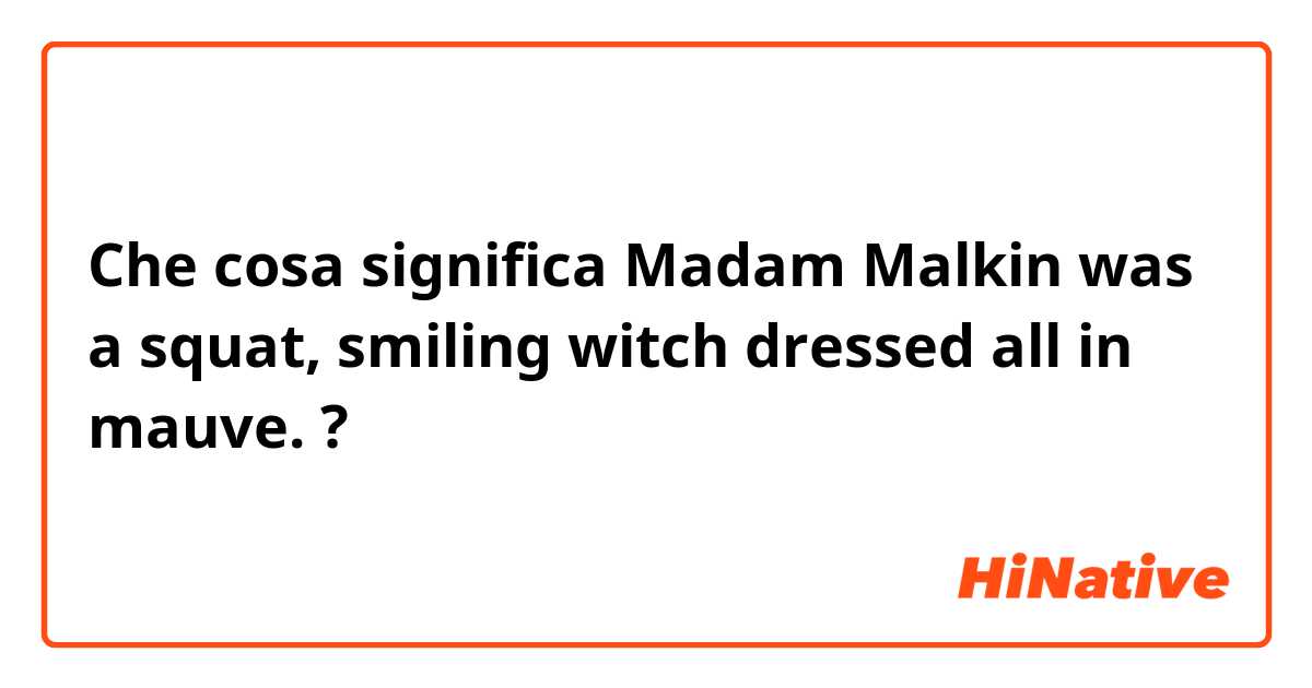 Che cosa significa Madam Malkin was a squat, smiling witch dressed all in mauve.?