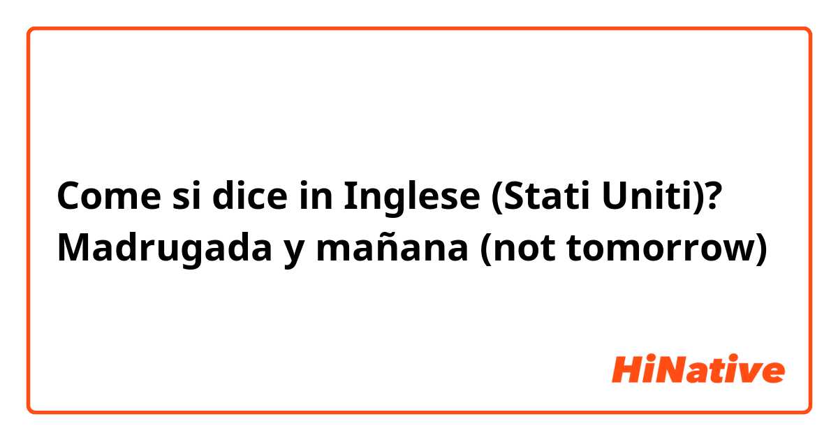 Come si dice in Inglese (Stati Uniti)? Madrugada y mañana (not tomorrow)