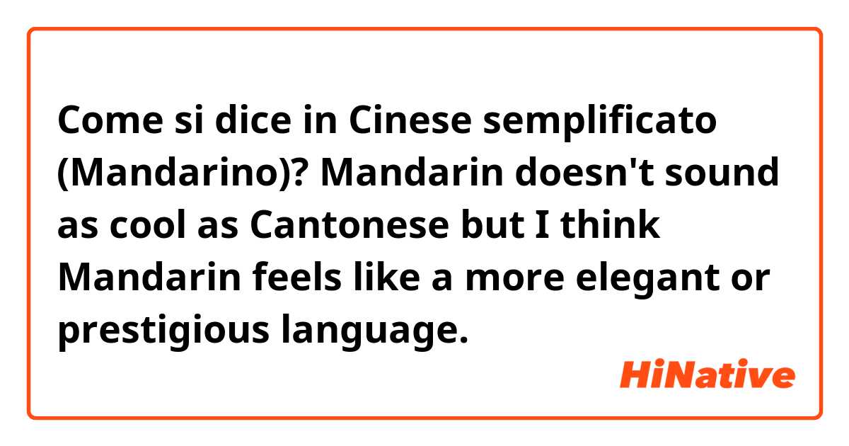 Come si dice in Cinese semplificato (Mandarino)? Mandarin doesn't sound as cool as Cantonese but I think Mandarin feels like a more elegant or prestigious language. 
