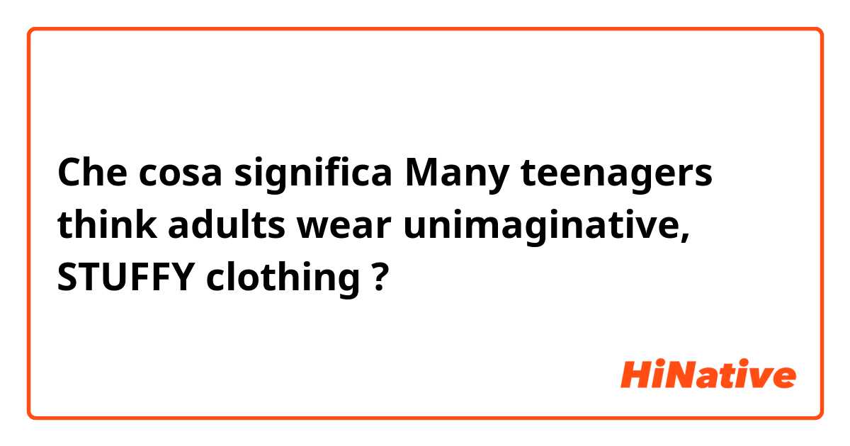 Che cosa significa Many teenagers think adults wear unimaginative, STUFFY clothing?