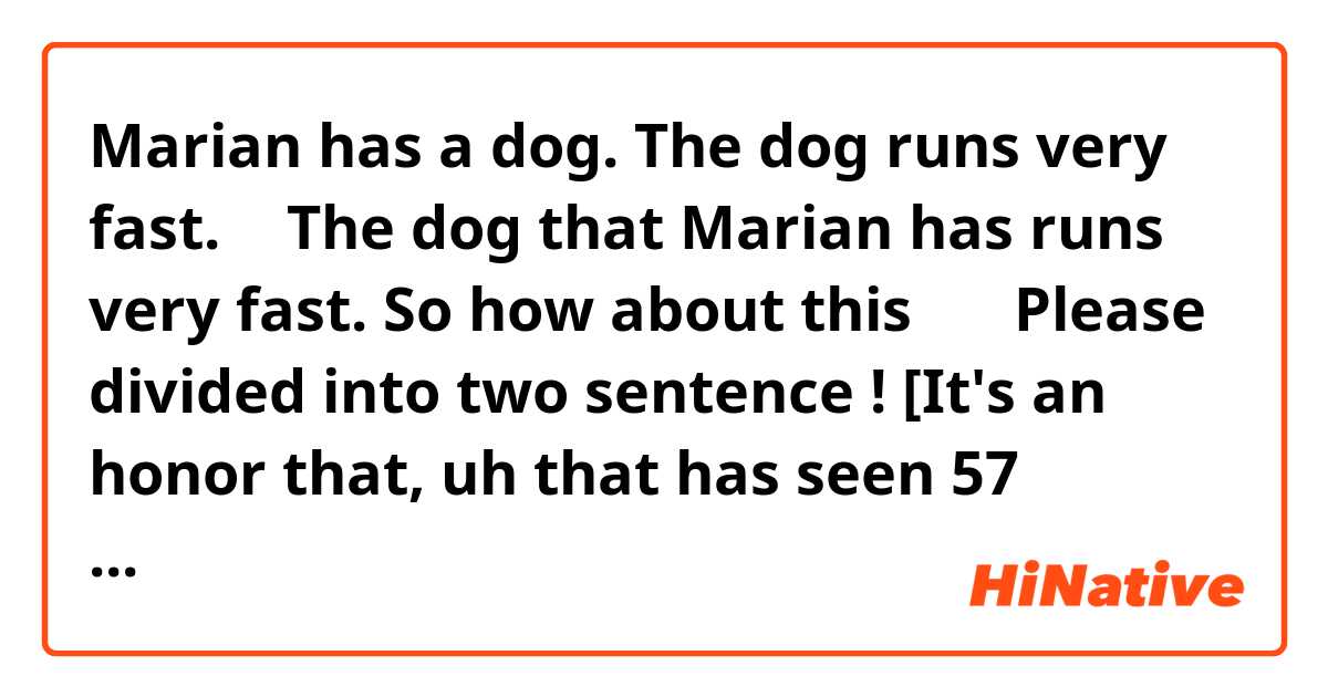 Marian has a dog.  The dog runs very fast.
↓
The dog that Marian has runs very fast.

 So how about this ？↓
Please divided into two sentence !

[It's an honor that, uh that has seen 57 names enshrined on the wall of honor and tonight, we make it 58.]