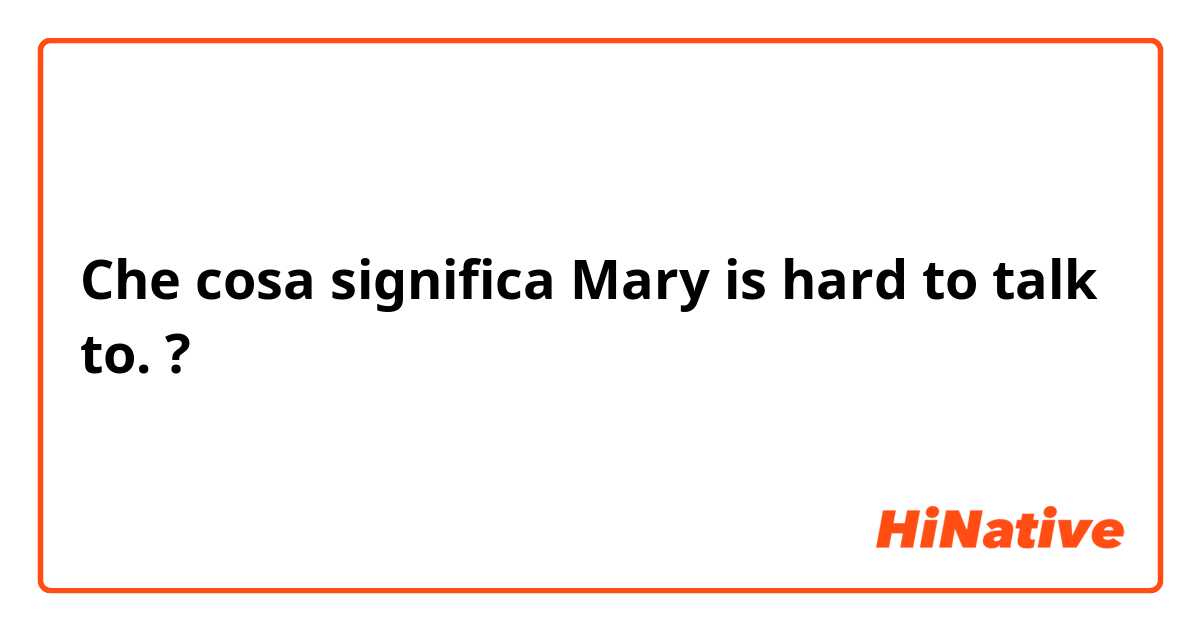 Che cosa significa Mary is hard to talk to. ?
