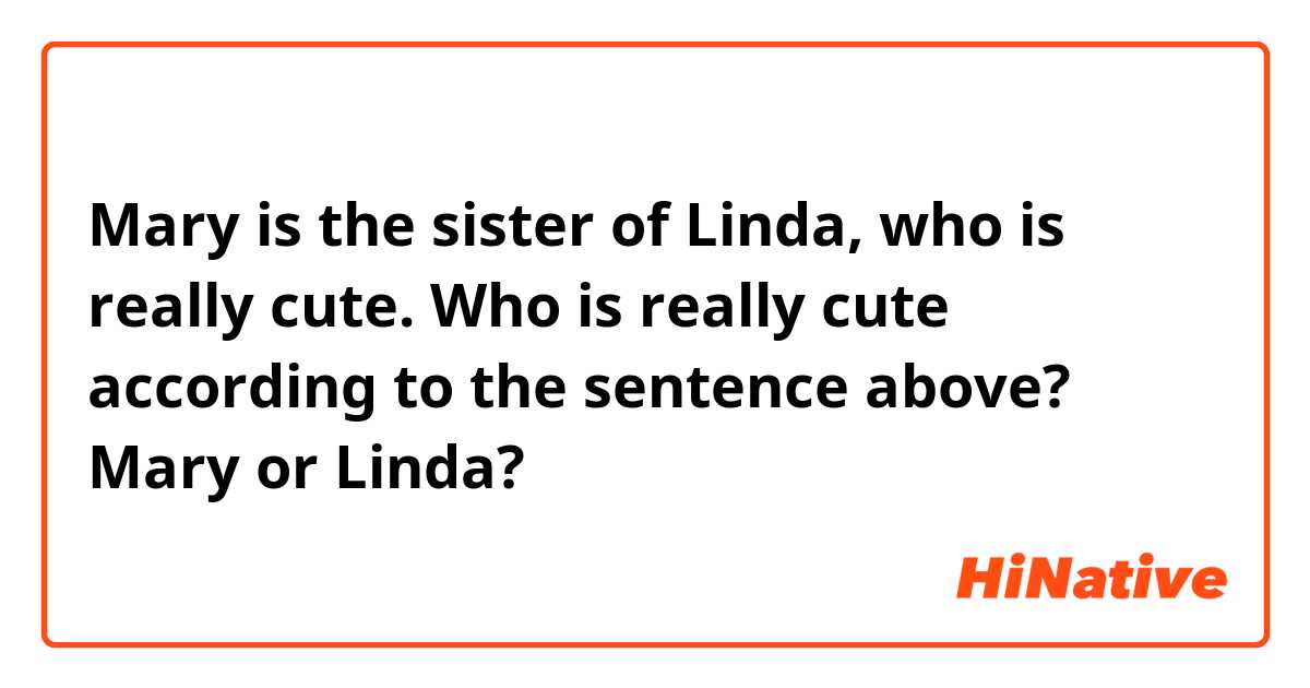 Mary is the sister of Linda, who is really cute.
Who is really cute according to the sentence above? Mary or Linda?