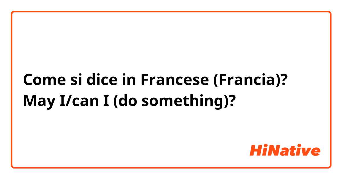 Come si dice in Francese (Francia)? May I/can I (do something)? 