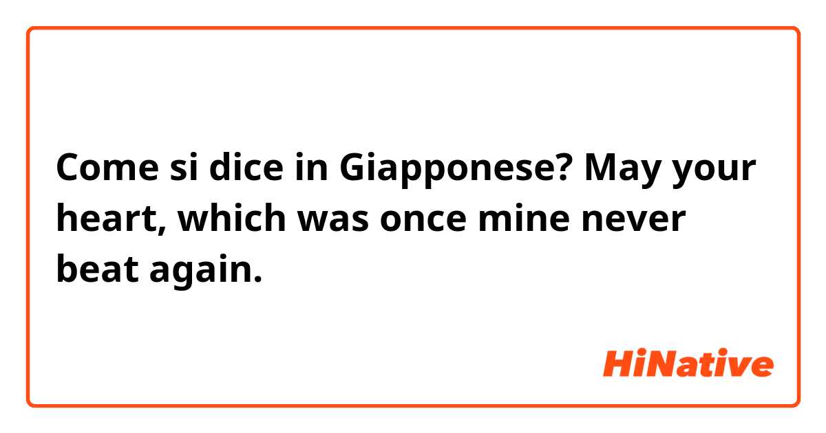 Come si dice in Giapponese? May your heart, which was once mine never beat again. 
