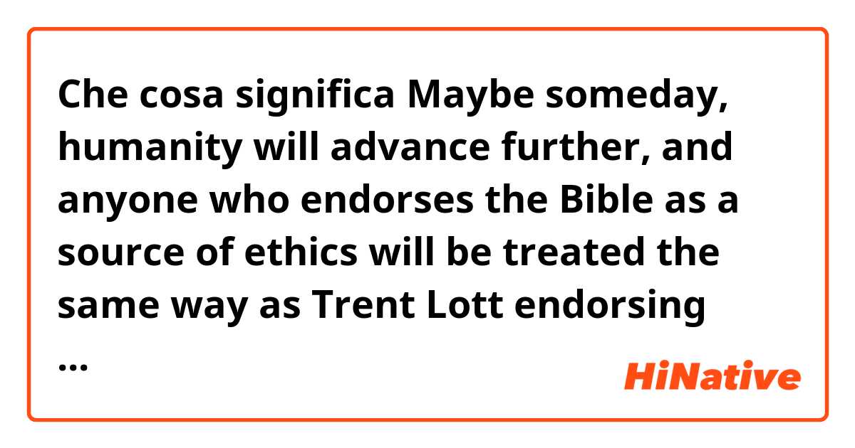 Che cosa significa Maybe someday, humanity will advance further, and anyone who endorses the Bible as a source of ethics will be treated the same way as Trent Lott endorsing Strom Thurmond’s presidential campaign.?