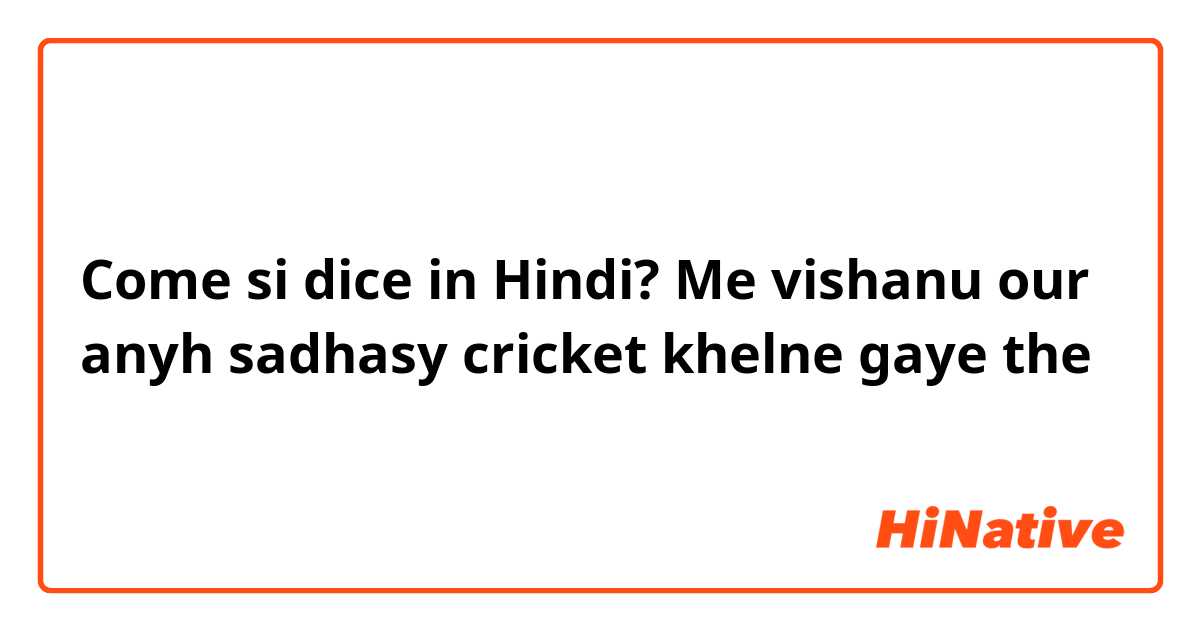 Come si dice in Hindi? Me vishanu our anyh sadhasy cricket khelne gaye the 