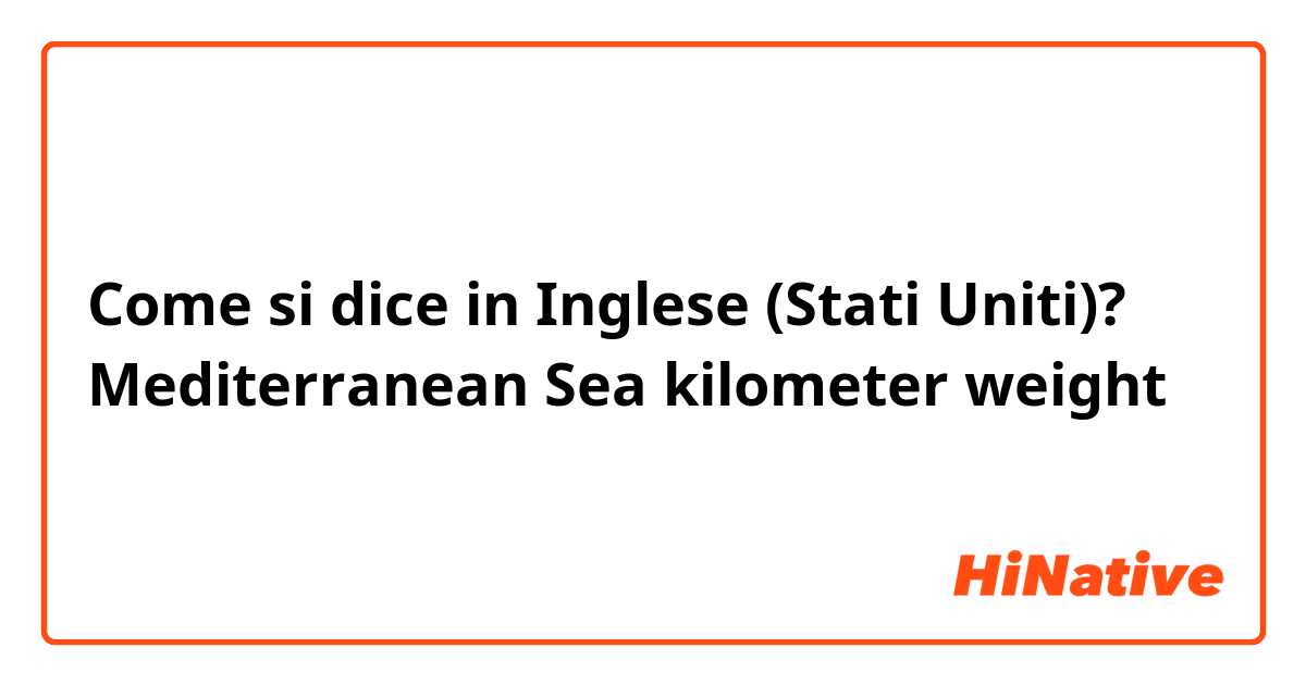 Come si dice in Inglese (Stati Uniti)? Mediterranean Sea
kilometer
weight